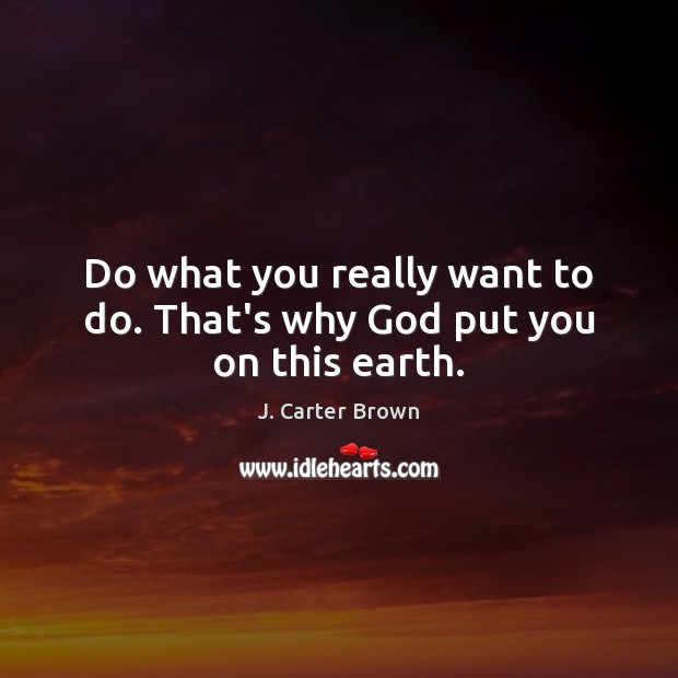 Do what you really want to do. That’s why God put you on this earth. Image