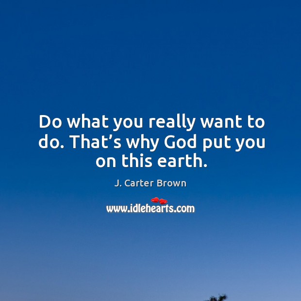 Do what you really want to do. That’s why God put you on this earth. J. Carter Brown Picture Quote