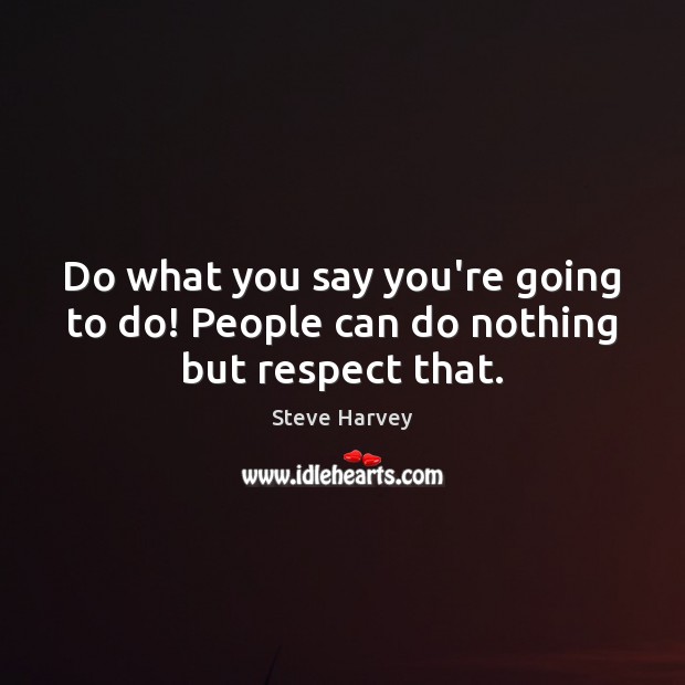 Do what you say you’re going to do! People can do nothing but respect that. Image
