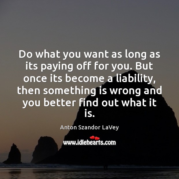 Do what you want as long as its paying off for you. Anton Szandor LaVey Picture Quote