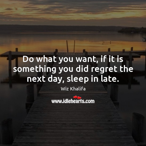 Do what you want, if it is something you did regret the next day, sleep in late. Wiz Khalifa Picture Quote