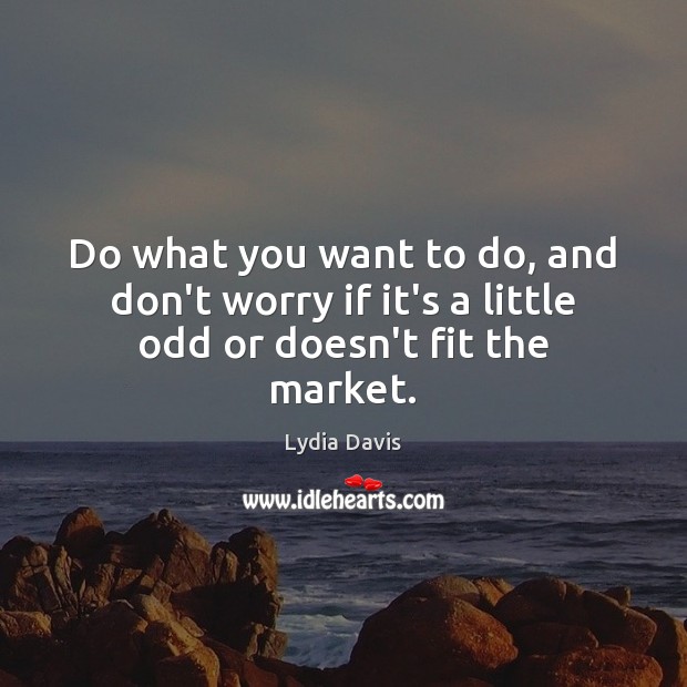 Do what you want to do, and don’t worry if it’s a little odd or doesn’t fit the market. Lydia Davis Picture Quote