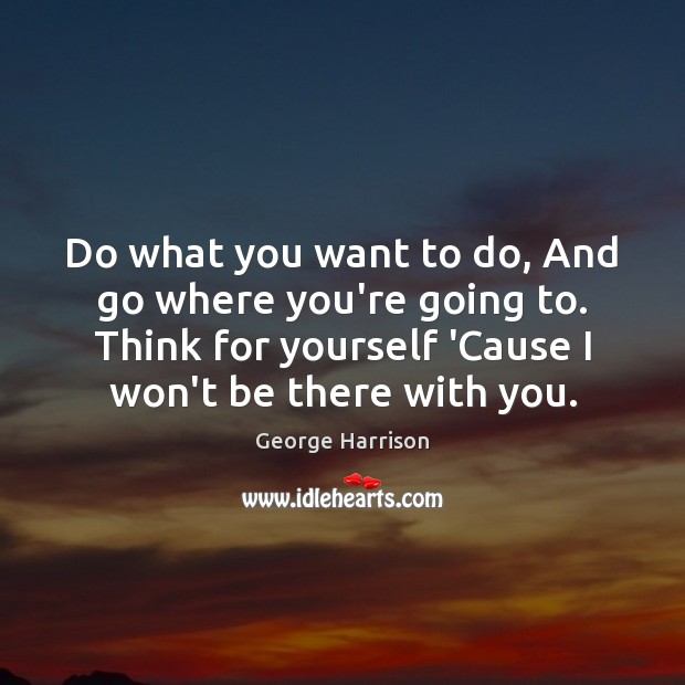 Do what you want to do, And go where you’re going to. George Harrison Picture Quote