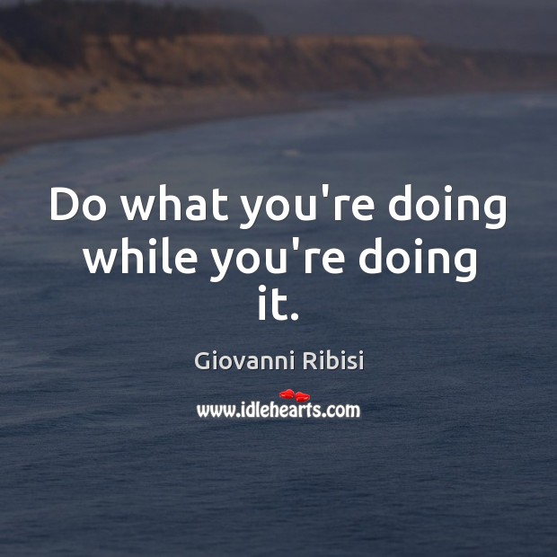 Do what you’re doing while you’re doing it. Image