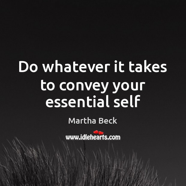 Do whatever it takes to convey your essential self Martha Beck Picture Quote