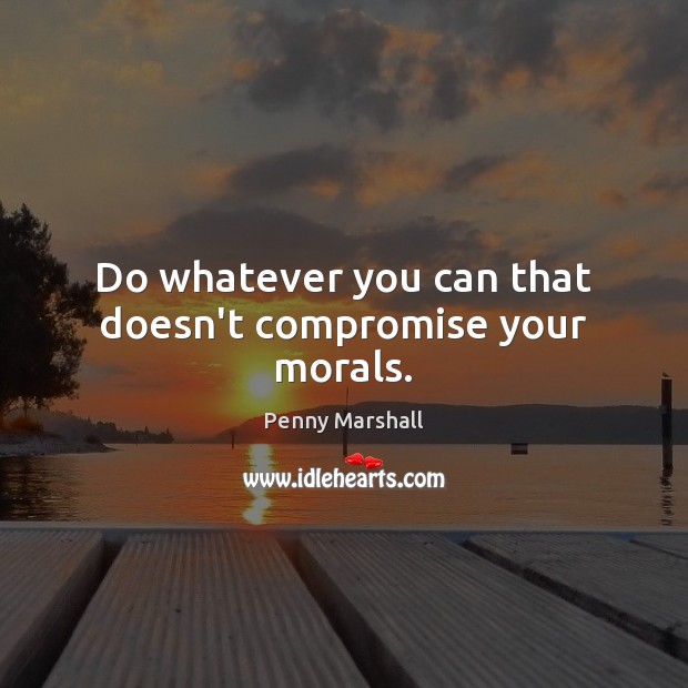 Do whatever you can that doesn’t compromise your morals. Penny Marshall Picture Quote