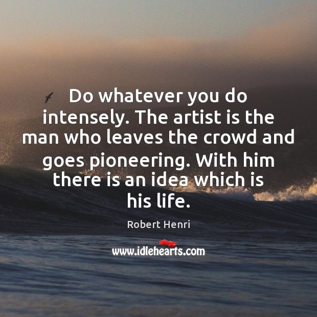 Do whatever you do intensely. The artist is the man who leaves 