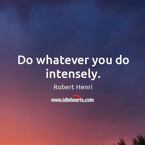 Do whatever you do intensely. Robert Henri Picture Quote