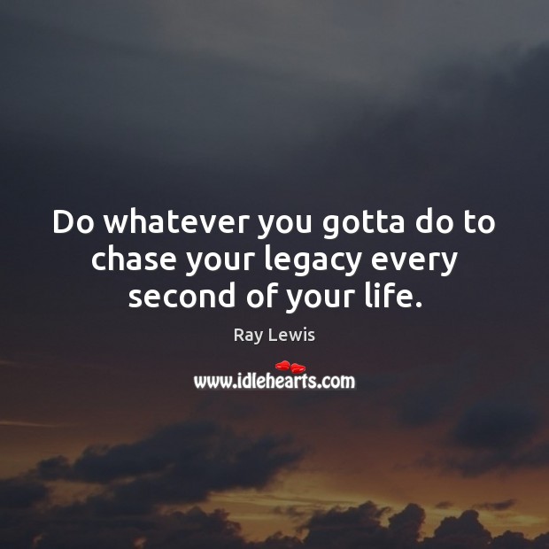 Do whatever you gotta do to chase your legacy every second of your life. Ray Lewis Picture Quote
