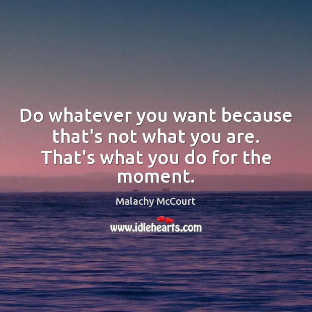 Do whatever you want because that’s not what you are. That’s what you do for the moment. Malachy McCourt Picture Quote
