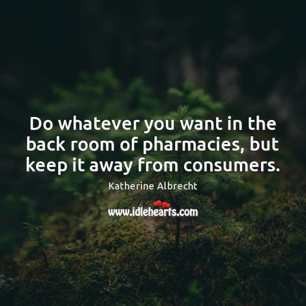 Do whatever you want in the back room of pharmacies, but keep it away from consumers. Katherine Albrecht Picture Quote