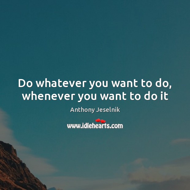 Do whatever you want to do, whenever you want to do it Image