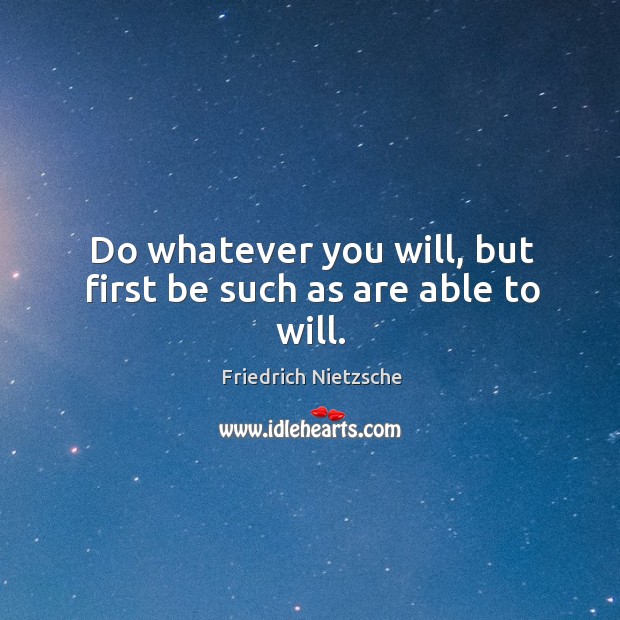 Do whatever you will, but first be such as are able to will. Image