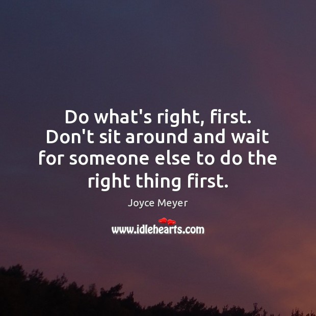 Do what’s right, first. Don’t sit around and wait for someone else Image