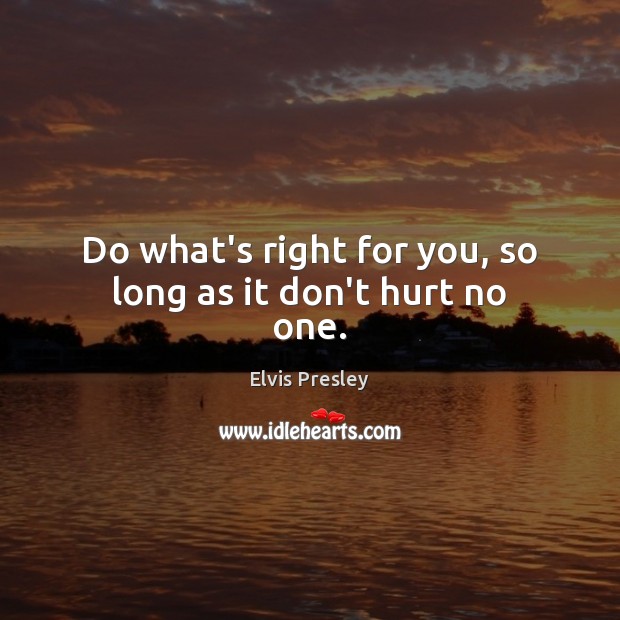 Do what’s right for you, so long as it don’t hurt no one. Elvis Presley Picture Quote