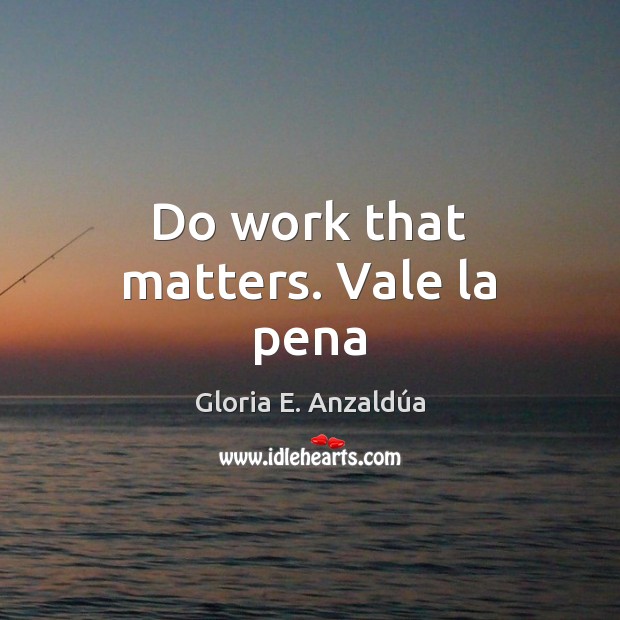 Do work that matters. Vale la pena Gloria E. Anzaldúa Picture Quote