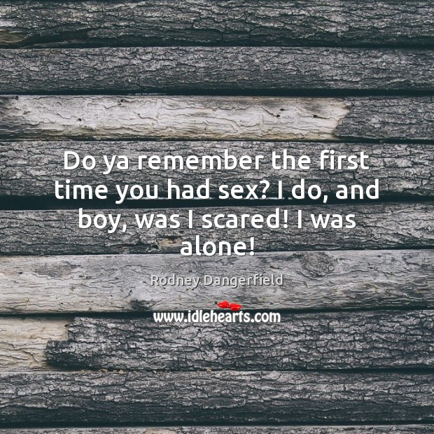 Do ya remember the first time you had sex? I do, and boy, was I scared! I was alone! Rodney Dangerfield Picture Quote
