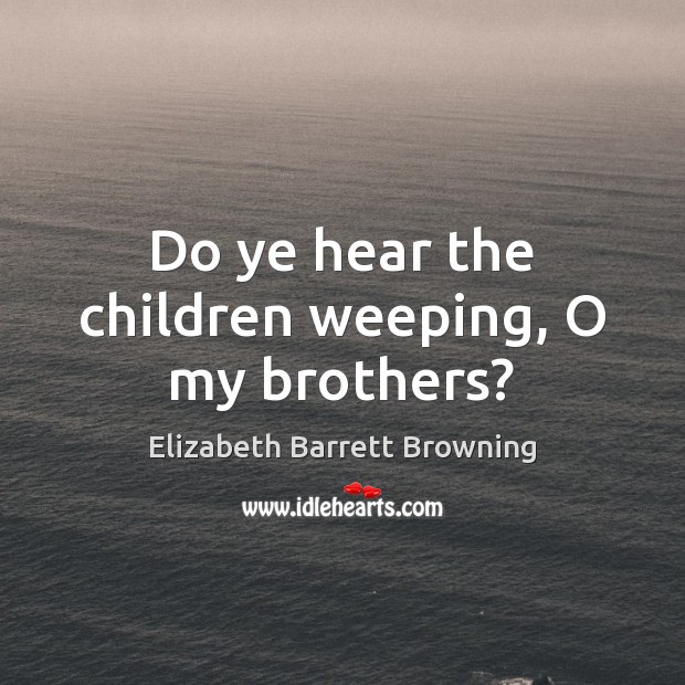 Do ye hear the children weeping, O my brothers? Elizabeth Barrett Browning Picture Quote