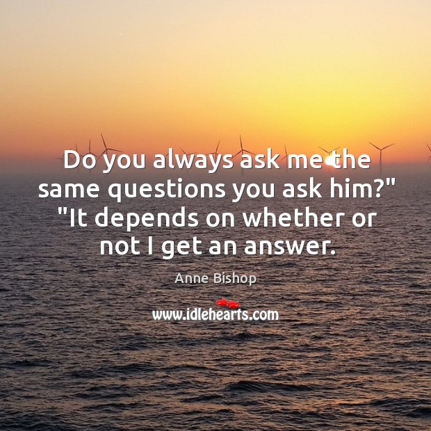 Do you always ask me the same questions you ask him?” “It Anne Bishop Picture Quote