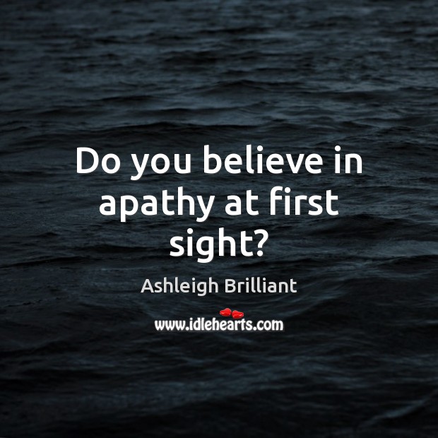 Do you believe in apathy at first sight? Ashleigh Brilliant Picture Quote