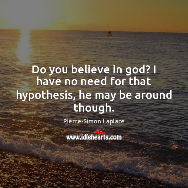 Do you believe in God? I have no need for that hypothesis, he may be around though. Pierre-Simon Laplace Picture Quote