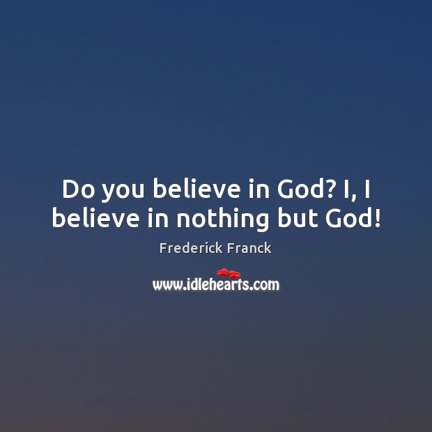 Do you believe in God? I, I believe in nothing but God! Frederick Franck Picture Quote