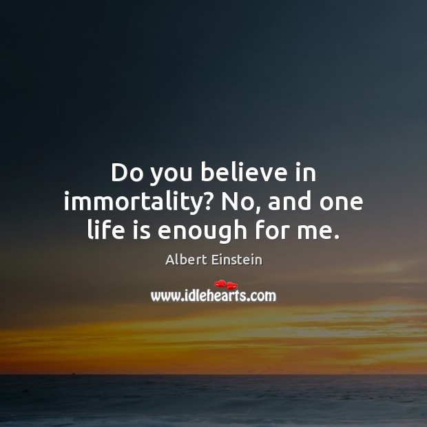 Do you believe in immortality? No, and one life is enough for me. Albert Einstein Picture Quote