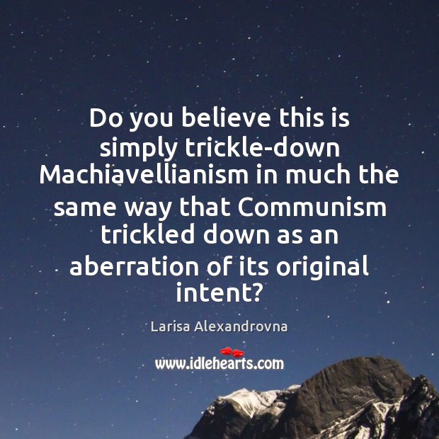 Do you believe this is simply trickle-down Machiavellianism in much the same Larisa Alexandrovna Picture Quote