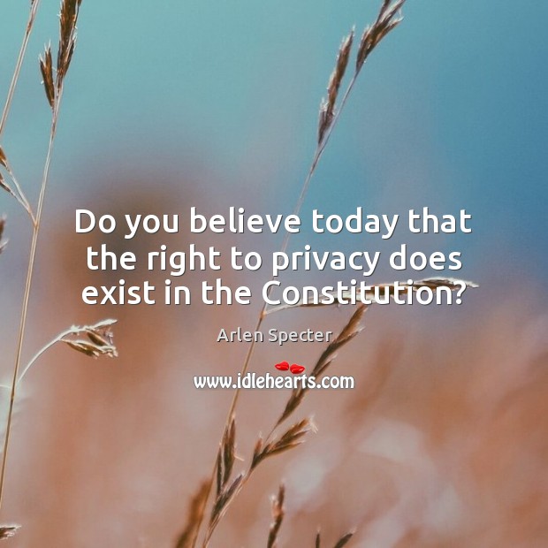 Do you believe today that the right to privacy does exist in the Constitution? Arlen Specter Picture Quote