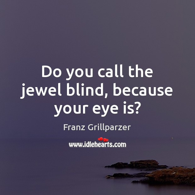 Do you call the jewel blind, because your eye is? Franz Grillparzer Picture Quote