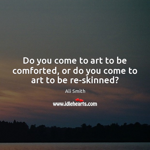 Do you come to art to be comforted, or do you come to art to be re-skinned? Ali Smith Picture Quote