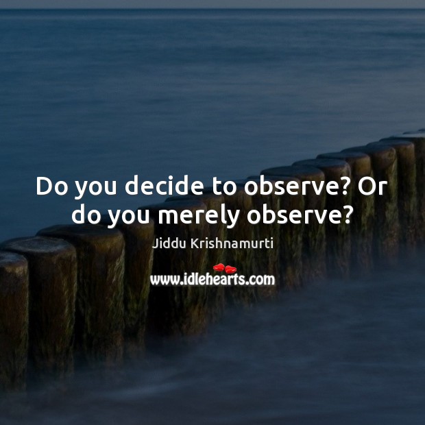 Do you decide to observe? Or do you merely observe? Jiddu Krishnamurti Picture Quote