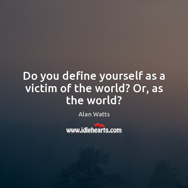 Do you define yourself as a victim of the world? Or, as the world? Alan Watts Picture Quote
