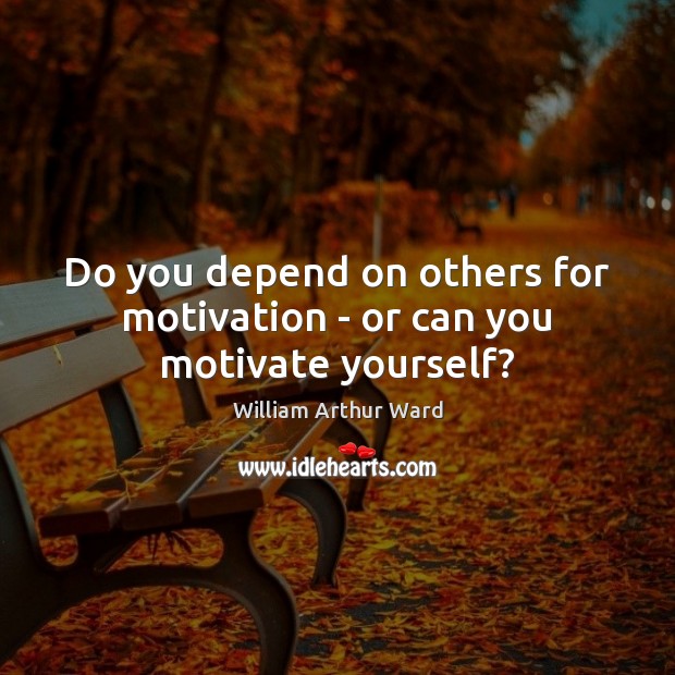 Do you depend on others for motivation – or can you motivate yourself? William Arthur Ward Picture Quote