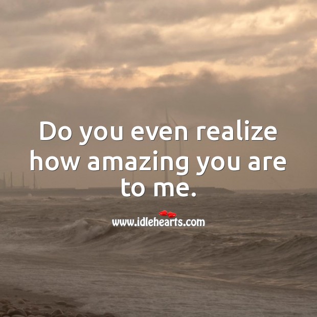 Do you even realize how amazing you are to me. Realize Quotes Image