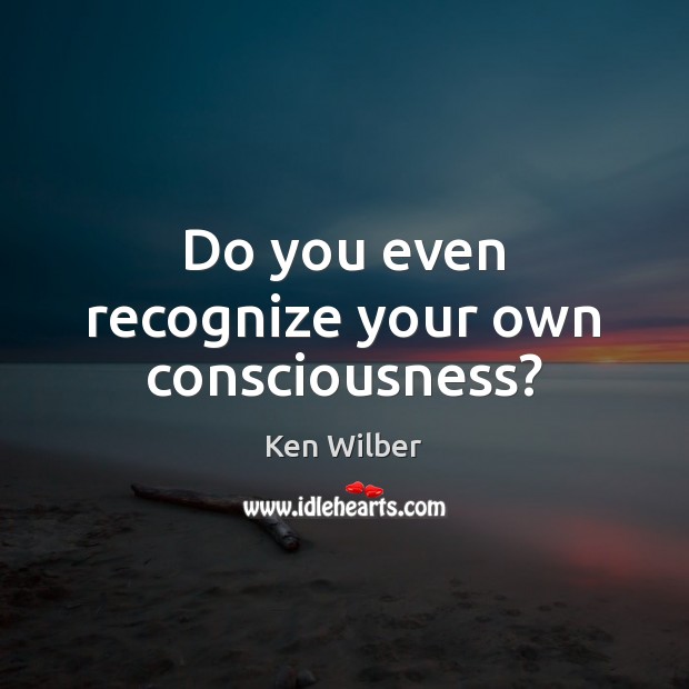 Do you even recognize your own consciousness? Ken Wilber Picture Quote