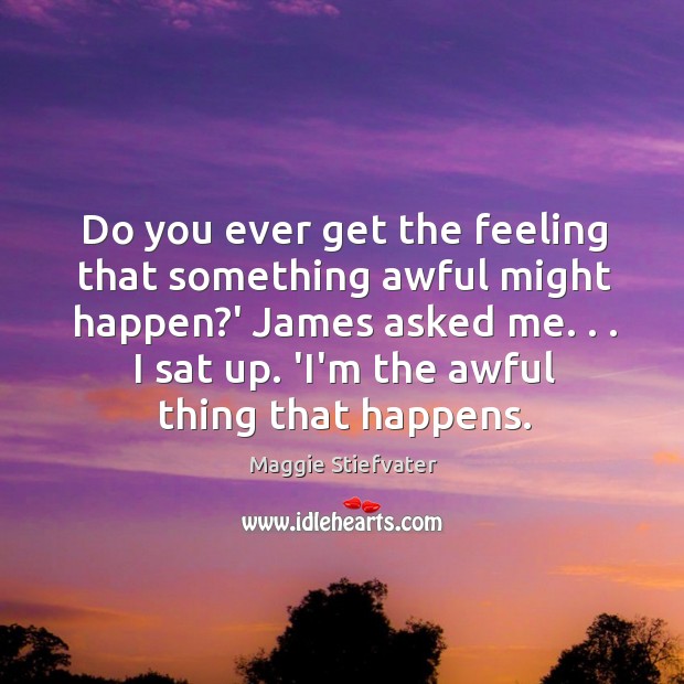 Do you ever get the feeling that something awful might happen?’ Maggie Stiefvater Picture Quote