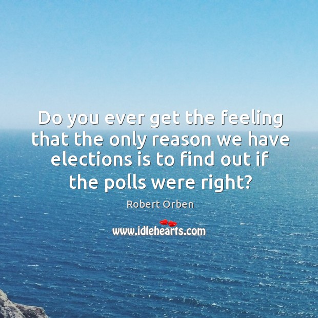 Do you ever get the feeling that the only reason we have elections is to find out if the polls were right? Image