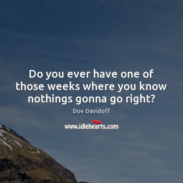 Do you ever have one of those weeks where you know nothings gonna go right? Dov Davidoff Picture Quote