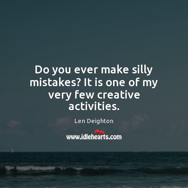 Do you ever make silly mistakes? It is one of my very few creative activities. Len Deighton Picture Quote
