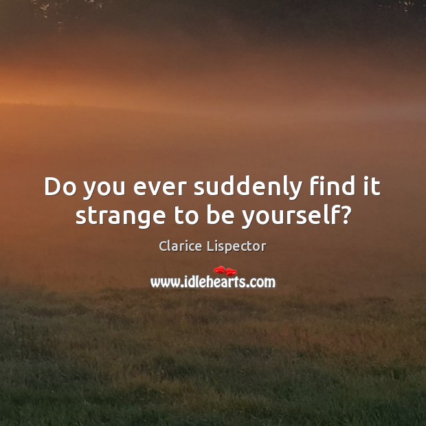 Do you ever suddenly find it strange to be yourself? Clarice Lispector Picture Quote