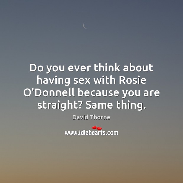Do you ever think about having sex with Rosie O’Donnell because you David Thorne Picture Quote