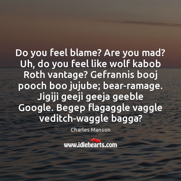 Do you feel blame? Are you mad? Uh, do you feel like Charles Manson Picture Quote