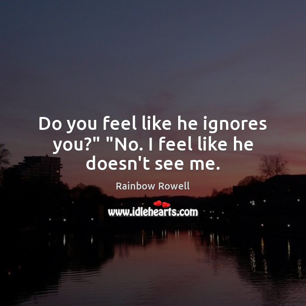 Do you feel like he ignores you?” “No. I feel like he doesn’t see me. Rainbow Rowell Picture Quote