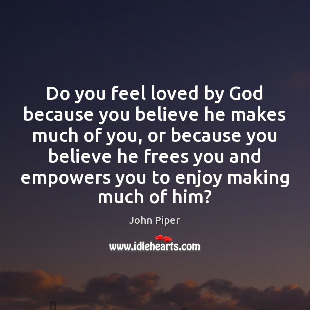 Do you feel loved by God because you believe he makes much John Piper Picture Quote