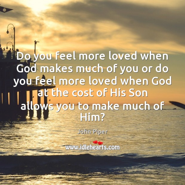 Do you feel more loved when God makes much of you or John Piper Picture Quote