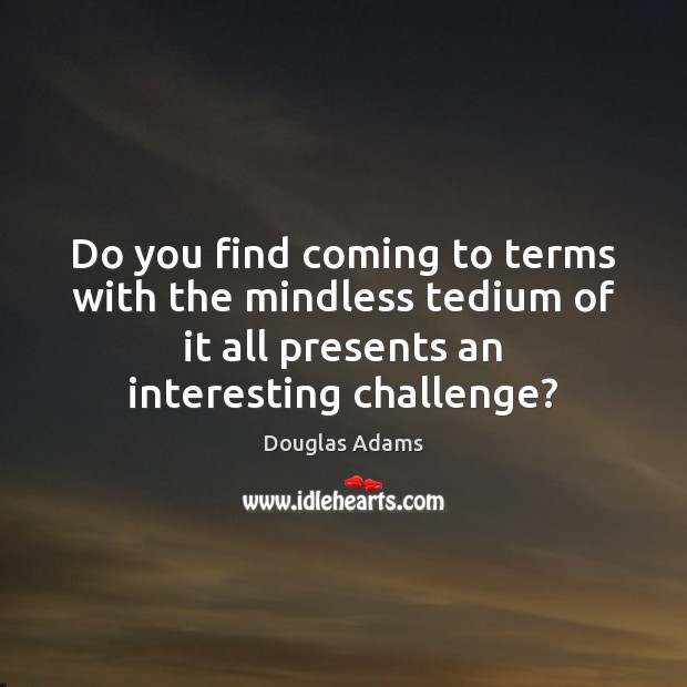 Do you find coming to terms with the mindless tedium of it Challenge Quotes Image