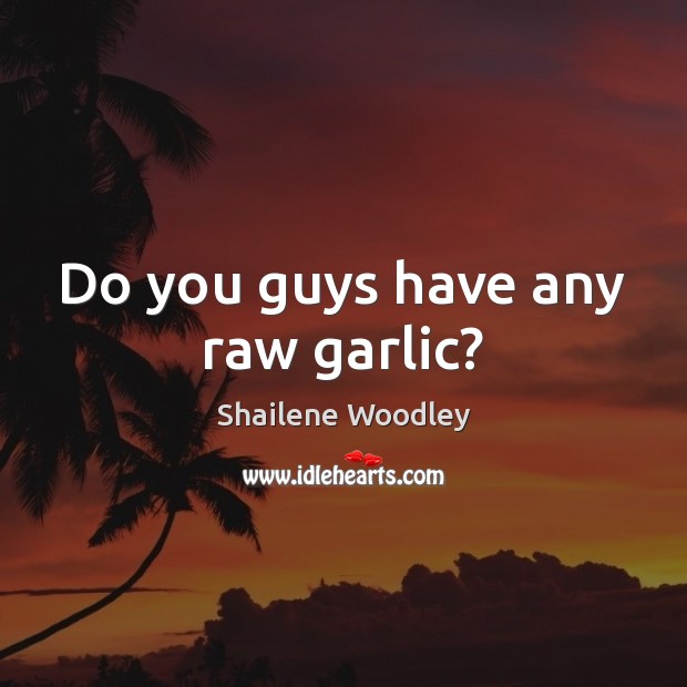 Do you guys have any raw garlic? Shailene Woodley Picture Quote