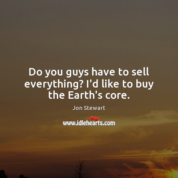 Do you guys have to sell everything? I’d like to buy the Earth’s core. Jon Stewart Picture Quote