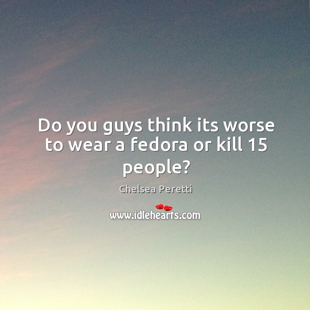 Do you guys think its worse to wear a fedora or kill 15 people? Chelsea Peretti Picture Quote